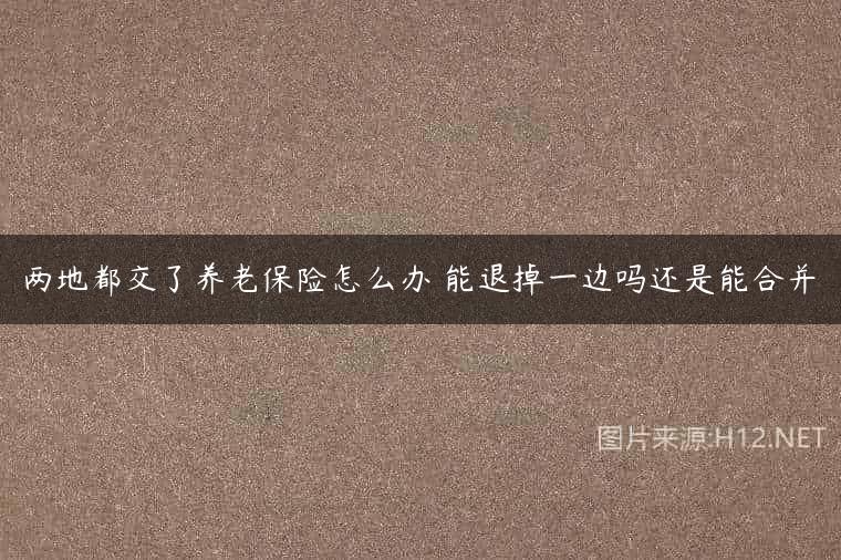 两地都交了养老保险怎么办 能退掉一边吗还是能合并