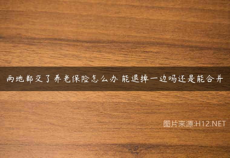 两地都交了养老保险怎么办 能退掉一边吗还是能合并