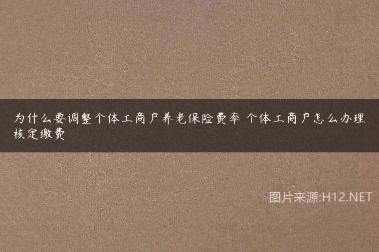 为什么要调整个体工商户养老保险费率 个体工商户怎么办理核定缴费
