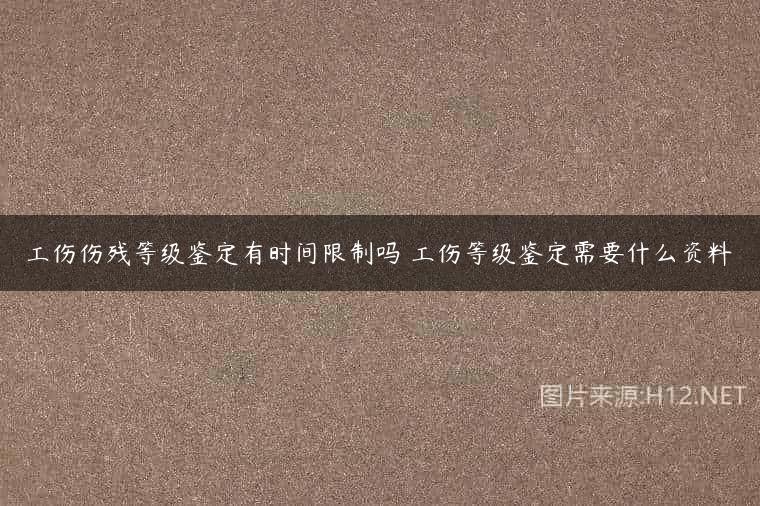 工伤伤残等级鉴定有时间限制吗 工伤等级鉴定需要什么资料