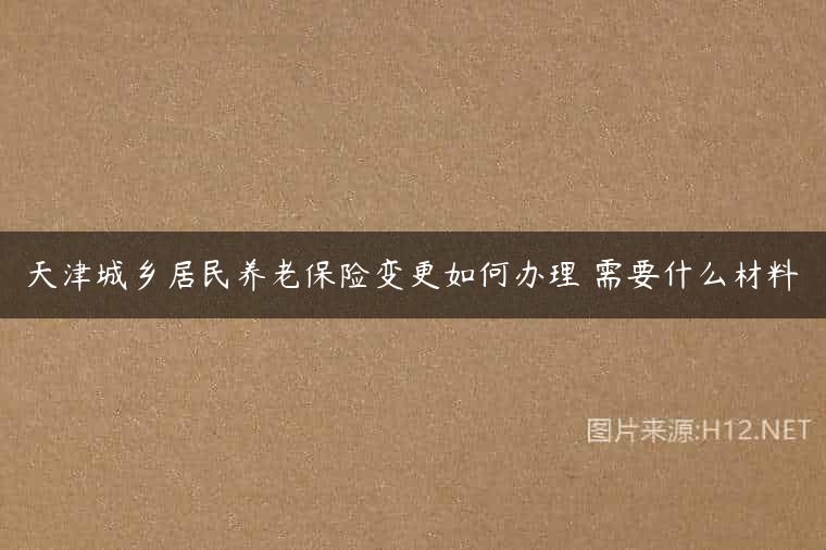 天津城乡居民养老保险变更如何办理 需要什么材料