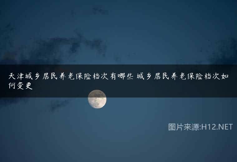 天津城乡居民养老保险档次有哪些 城乡居民养老保险档次如何变更