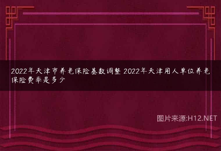 2022年天津市养老保险基数调整 2022年天津用人单位养老保险费率是多少