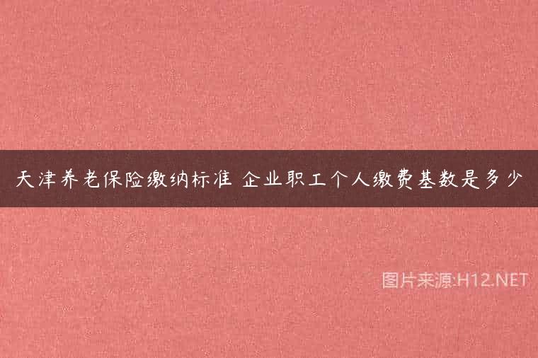 天津养老保险缴纳标准 企业职工个人缴费基数是多少