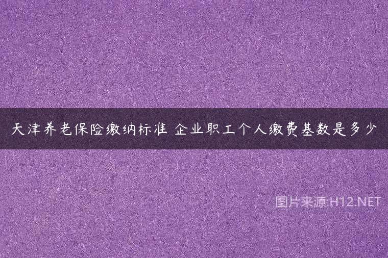 天津养老保险缴纳标准 企业职工个人缴费基数是多少