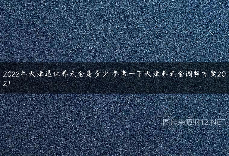 2022年天津退休养老金是多少 参考一下天津养老金调整方案2021