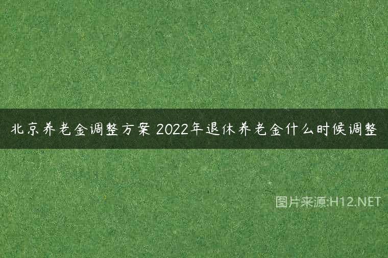北京养老金调整方案 2022年退休养老金什么时候调整