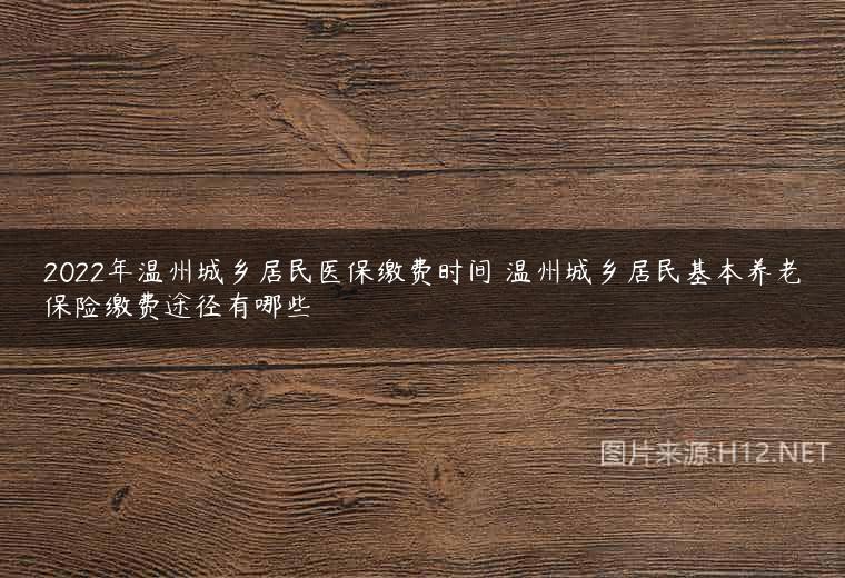 2022年温州城乡居民医保缴费时间 温州城乡居民基本养老保险缴费途径有哪些