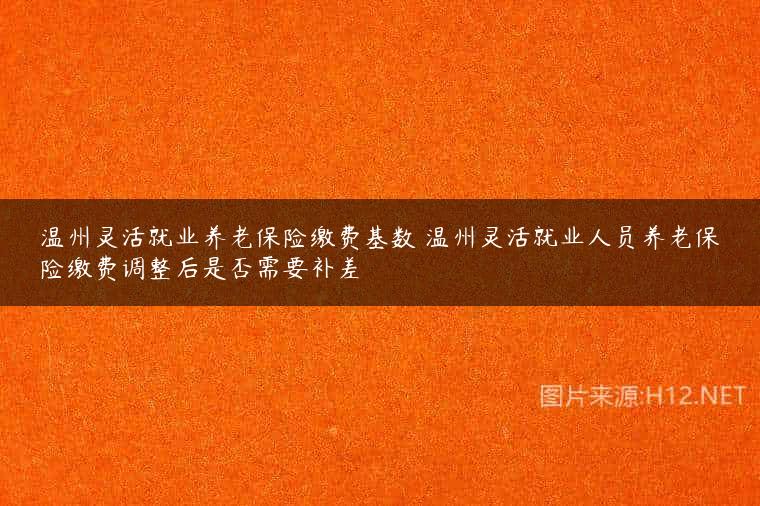 温州灵活就业养老保险缴费基数 温州灵活就业人员养老保险缴费调整后是否需要补差