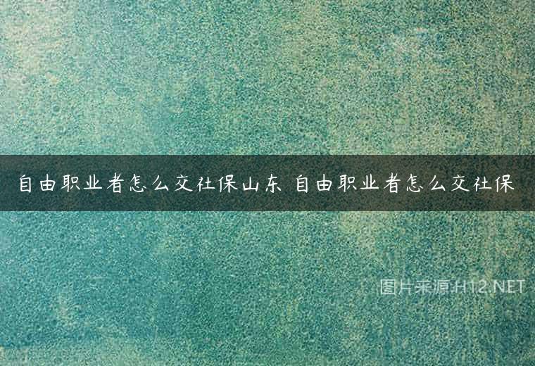 自由职业者怎么交社保山东 自由职业者怎么交社保