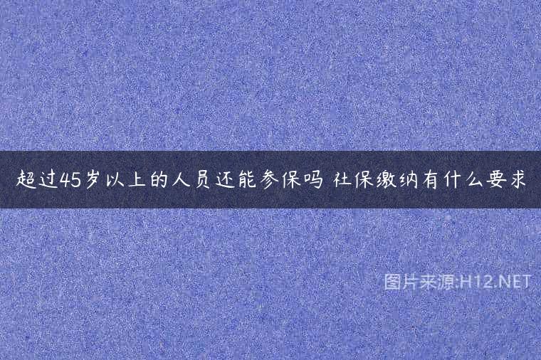 超过45岁以上的人员还能参保吗 社保缴纳有什么要求
