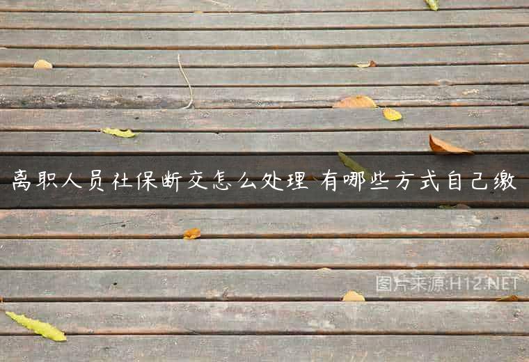 离职人员社保断交怎么处理 有哪些方式自己缴