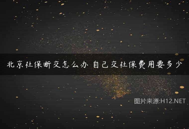 北京社保断交怎么办 自己交社保费用要多少