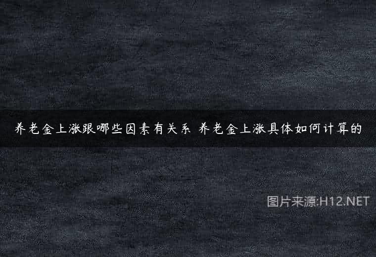 养老金上涨跟哪些因素有关系 养老金上涨具体如何计算的