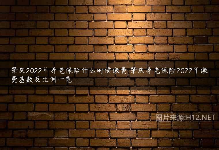 肇庆2022年养老保险什么时候缴费 肇庆养老保险2022年缴费基数及比例一览