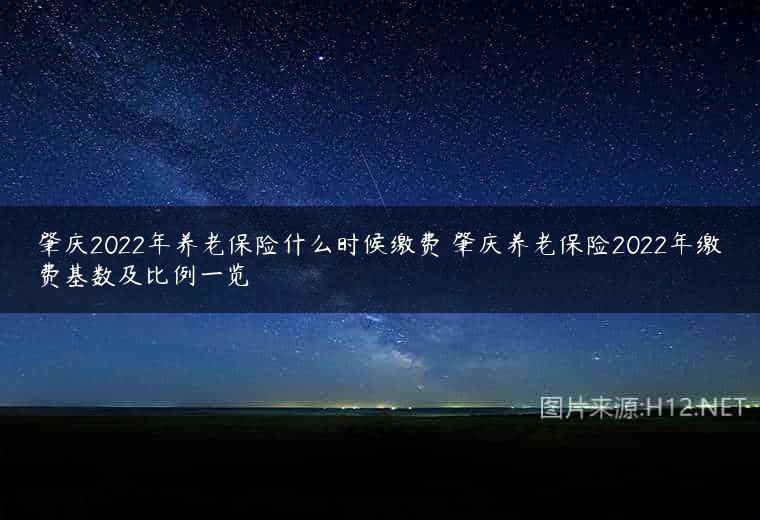 肇庆2022年养老保险什么时候缴费 肇庆养老保险2022年缴费基数及比例一览