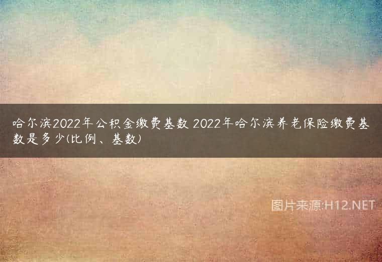 哈尔滨2022年公积金缴费基数 2022年哈尔滨养老保险缴费基数是多少(比例、基数)