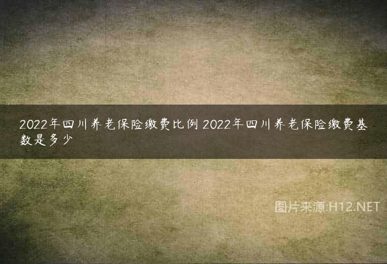 2022年四川养老保险缴费比例 2022年四川养老保险缴费基数是多少