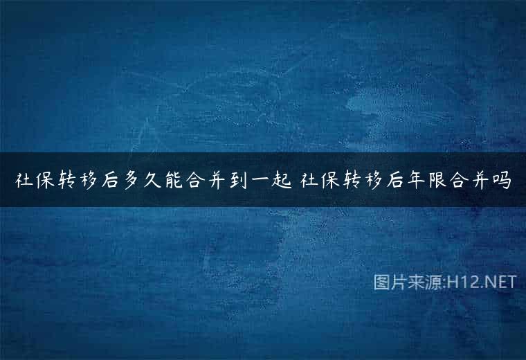 社保转移后多久能合并到一起 社保转移后年限合并吗