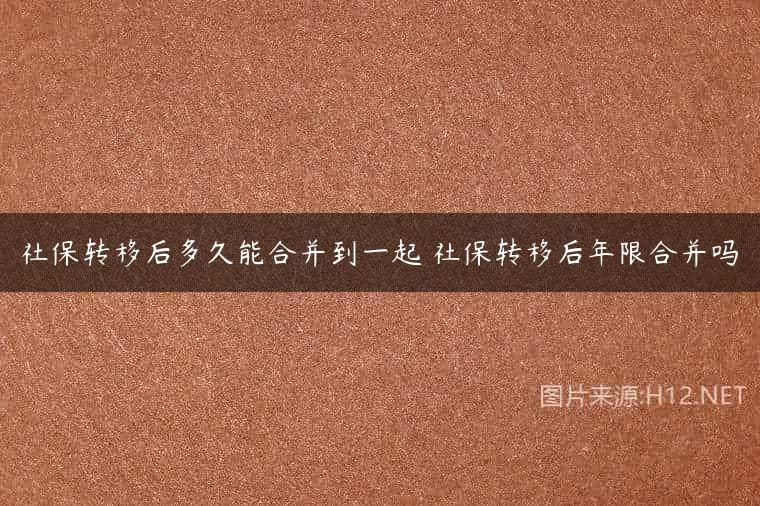 社保转移后多久能合并到一起 社保转移后年限合并吗