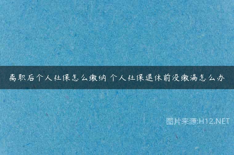 离职后个人社保怎么缴纳 个人社保退休前没缴满怎么办