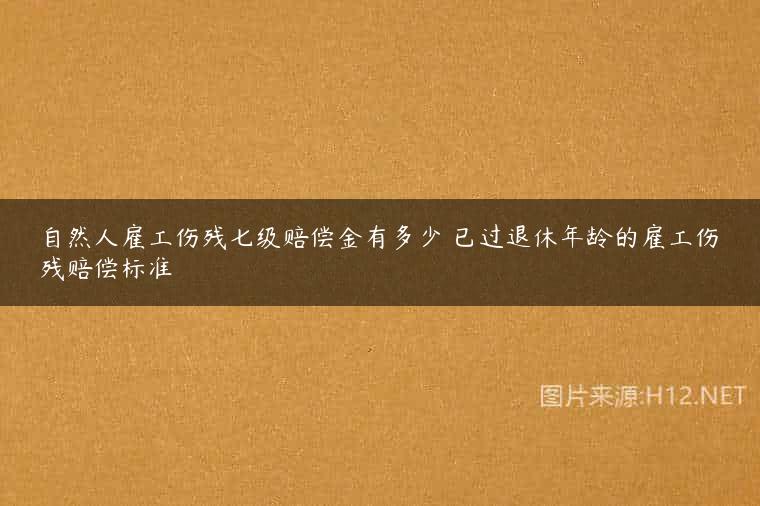 自然人雇工伤残七级赔偿金有多少 已过退休年龄的雇工伤残赔偿标准
