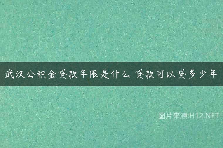 武汉公积金贷款年限是什么 贷款可以贷多少年