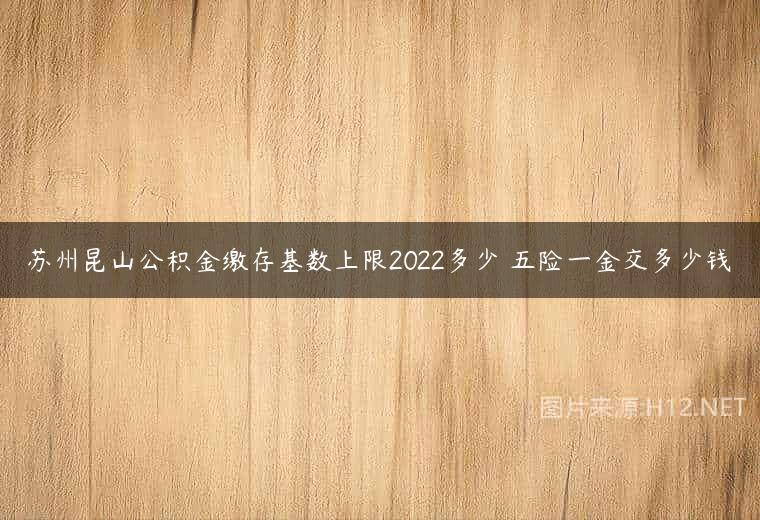 苏州昆山公积金缴存基数上限2022多少 五险一金交多少钱
