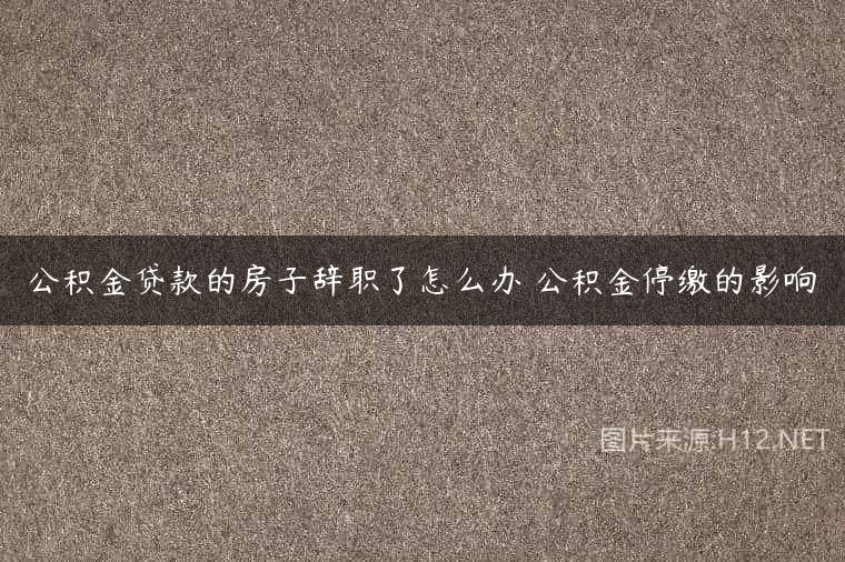 公积金贷款的房子辞职了怎么办 公积金停缴的影响