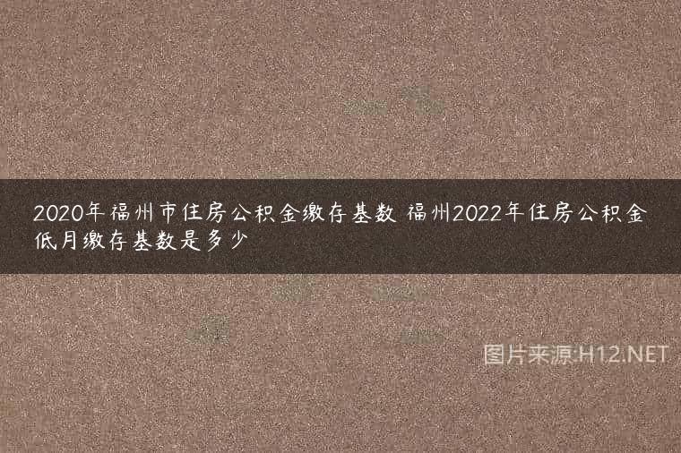 2020年福州市住房公积金缴存基数 福州2022年住房公积金低月缴存基数是多少