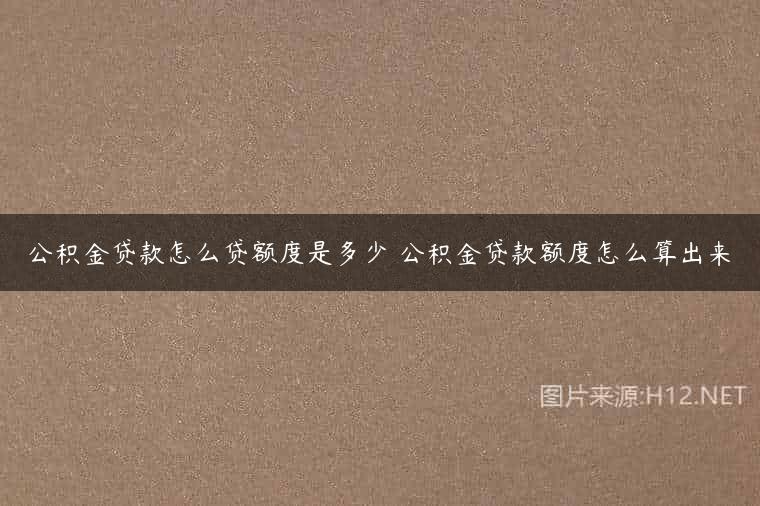 公积金贷款怎么贷额度是多少 公积金贷款额度怎么算出来