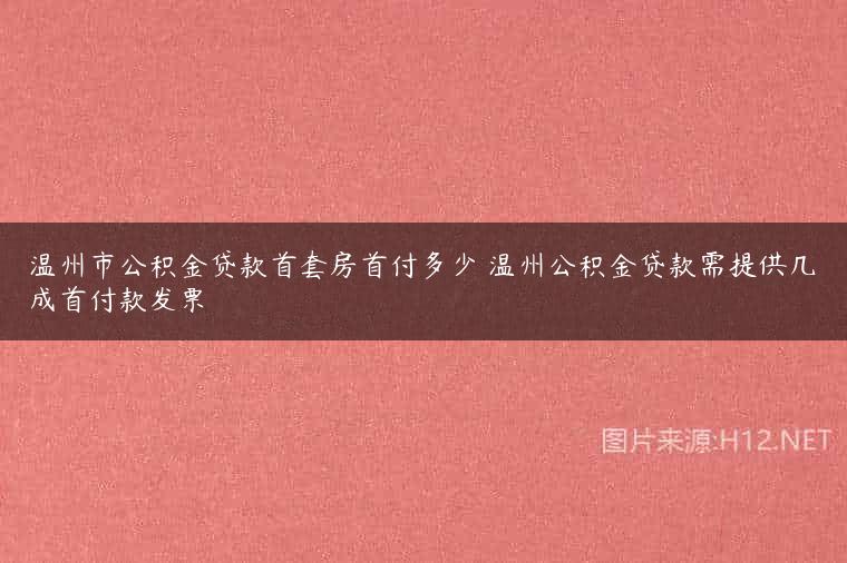 温州市公积金贷款首套房首付多少 温州公积金贷款需提供几成首付款发票