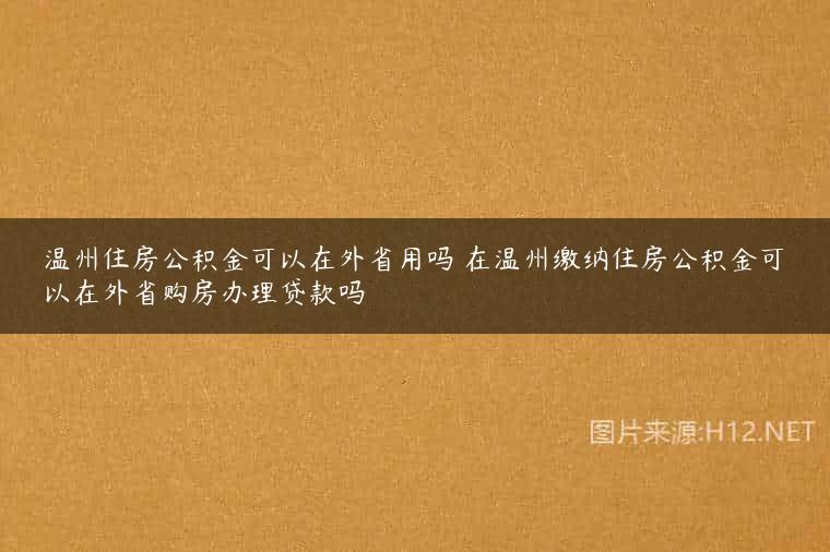 温州住房公积金可以在外省用吗 在温州缴纳住房公积金可以在外省购房办理贷款吗