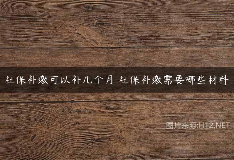 社保补缴可以补几个月 社保补缴需要哪些材料