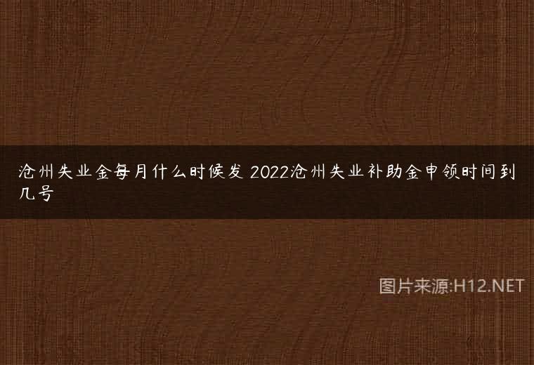 沧州失业金每月什么时候发 2022沧州失业补助金申领时间到几号
