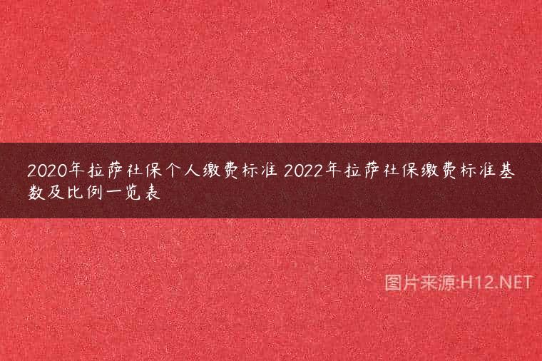 2020年拉萨社保个人缴费标准 2022年拉萨社保缴费标准基数及比例一览表