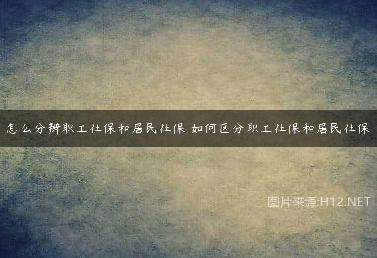 怎么分辨职工社保和居民社保 如何区分职工社保和居民社保