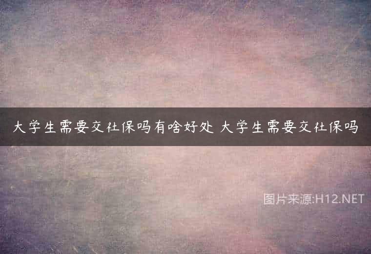 大学生需要交社保吗有啥好处 大学生需要交社保吗