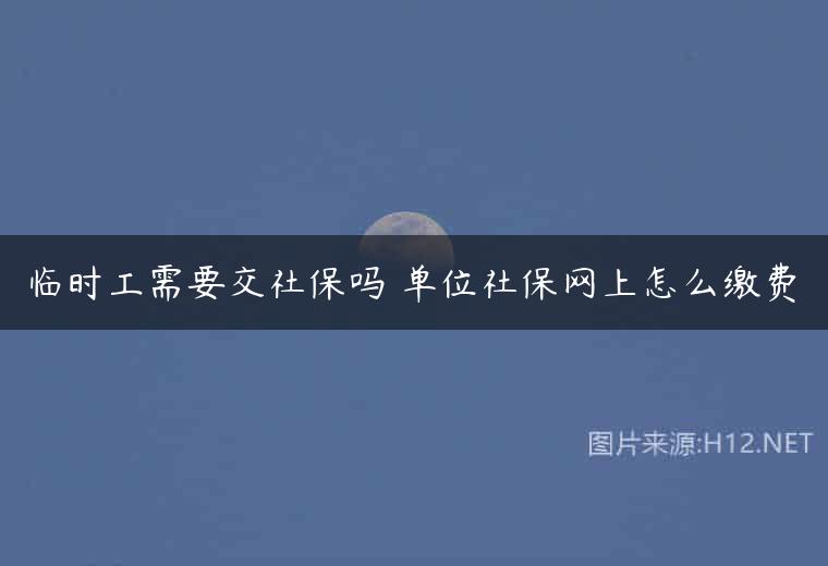 临时工需要交社保吗 单位社保网上怎么缴费