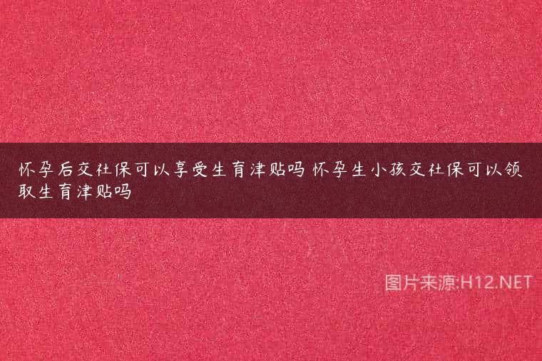 怀孕后交社保可以享受生育津贴吗 怀孕生小孩交社保可以领取生育津贴吗