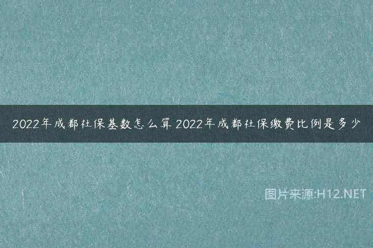 2022年成都社保基数怎么算 2022年成都社保缴费比例是多少