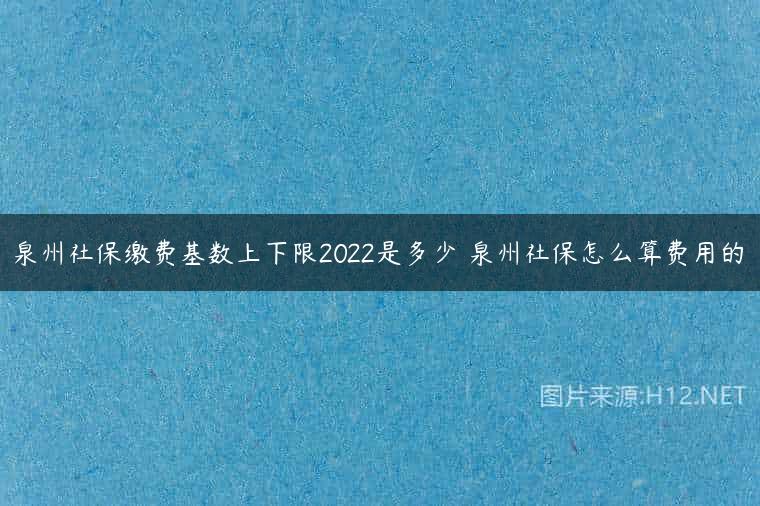 泉州社保缴费基数上下限2022是多少 泉州社保怎么算费用的