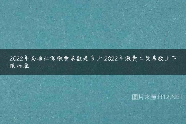 2022年南通社保缴费基数是多少 2022年缴费工资基数上下限标准