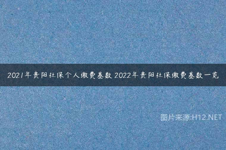 2021年贵阳社保个人缴费基数 2022年贵阳社保缴费基数一览