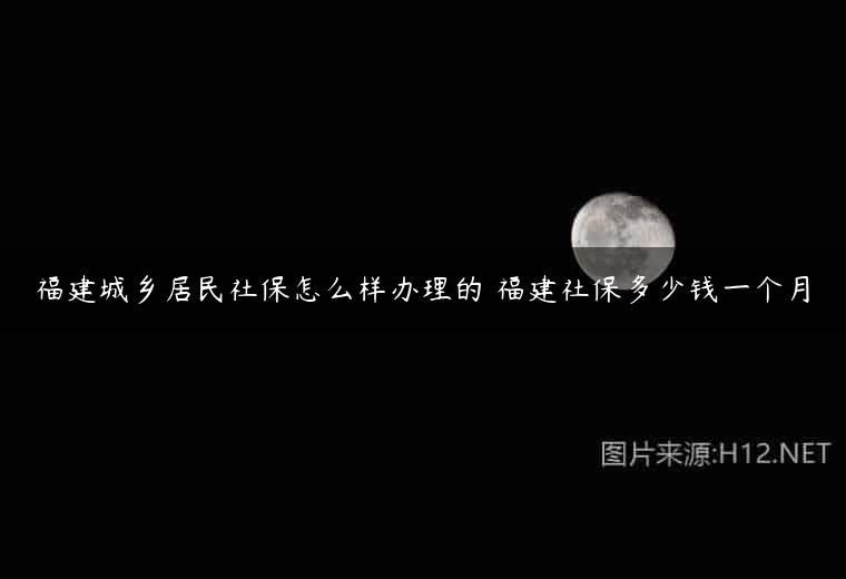 福建城乡居民社保怎么样办理的 福建社保多少钱一个月