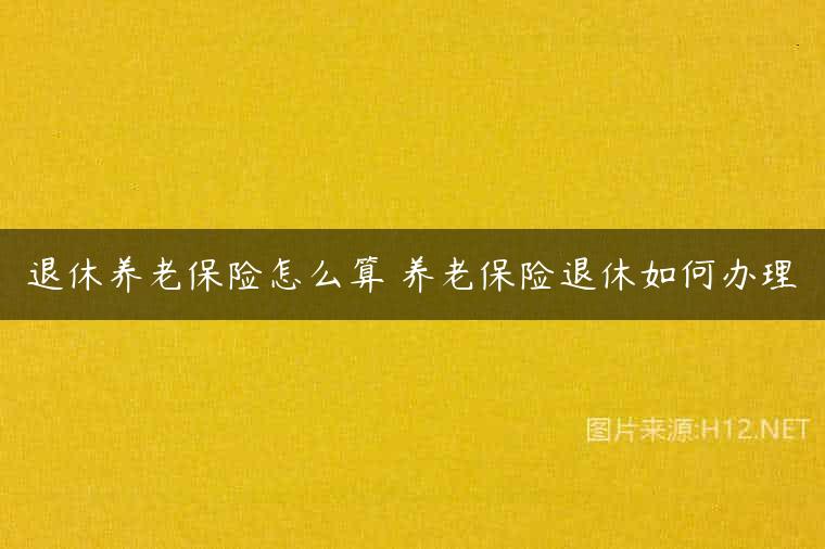 退休养老保险怎么算 养老保险退休如何办理