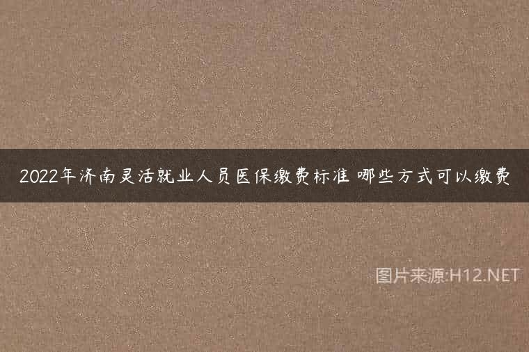 2022年济南灵活就业人员医保缴费标准 哪些方式可以缴费