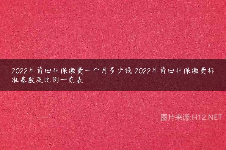2022年莆田社保缴费一个月多少钱 2022年莆田社保缴费标准基数及比例一览表