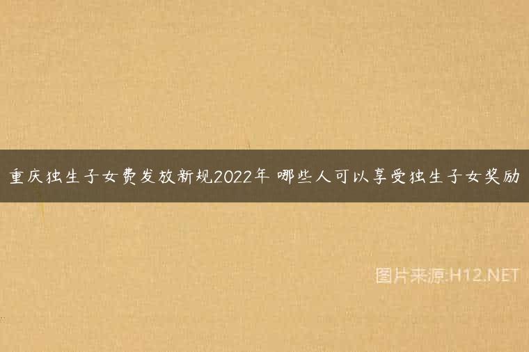 重庆独生子女费发放新规2022年 哪些人可以享受独生子女奖励