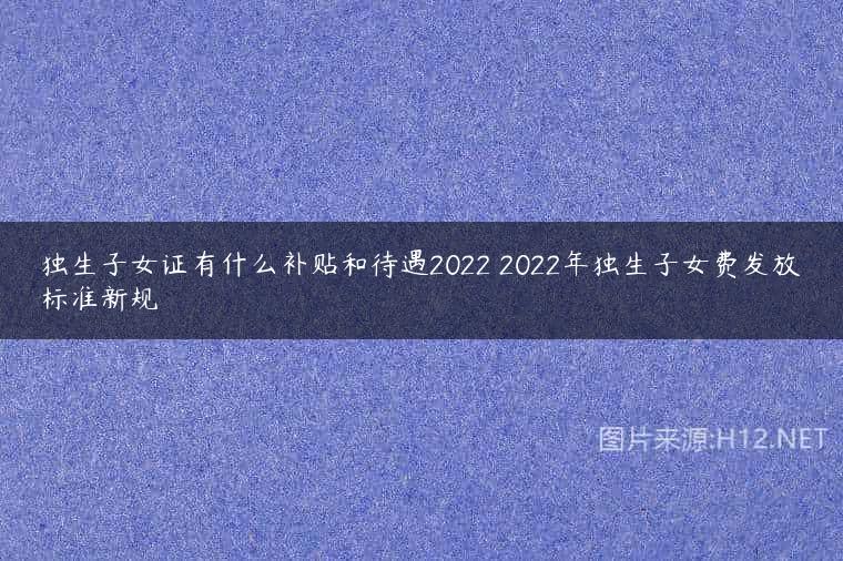 独生子女证有什么补贴和待遇2022 2022年独生子女费发放标准新规